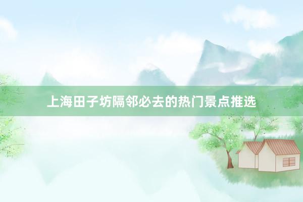 上海田子坊隔邻必去的热门景点推选