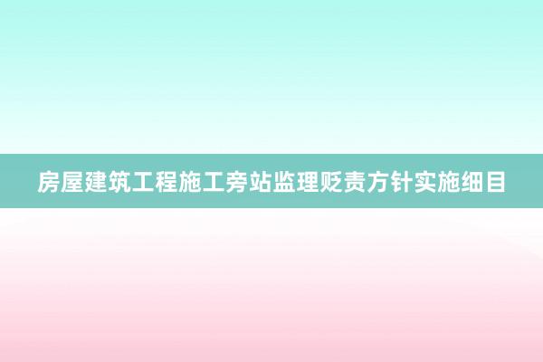 房屋建筑工程施工旁站监理贬责方针实施细目