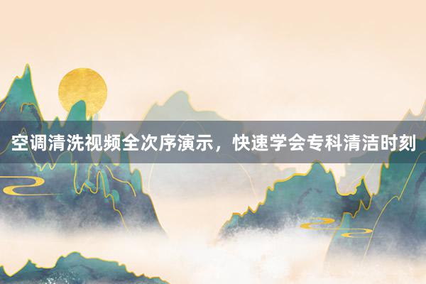 空调清洗视频全次序演示，快速学会专科清洁时刻