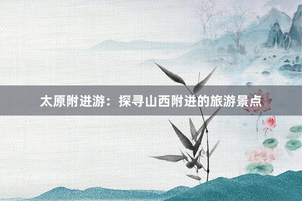 太原附进游：探寻山西附进的旅游景点