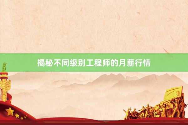 揭秘不同级别工程师的月薪行情