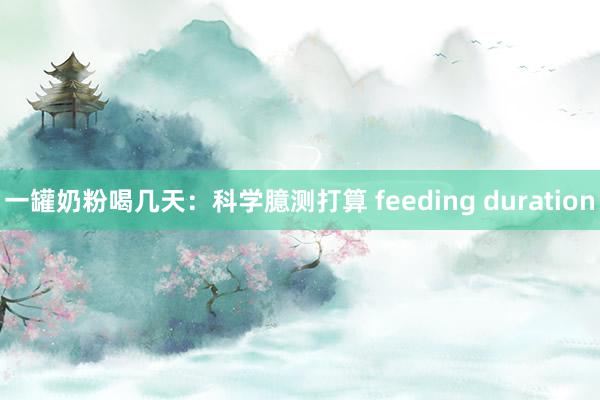 一罐奶粉喝几天：科学臆测打算 feeding duration