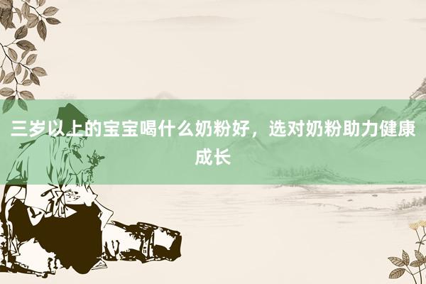 三岁以上的宝宝喝什么奶粉好，选对奶粉助力健康成长