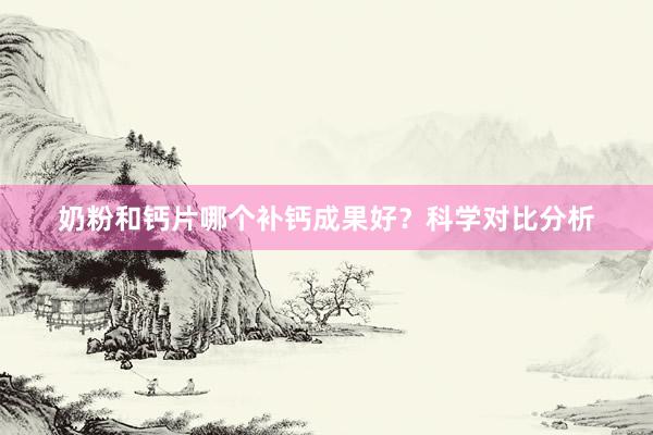 奶粉和钙片哪个补钙成果好？科学对比分析