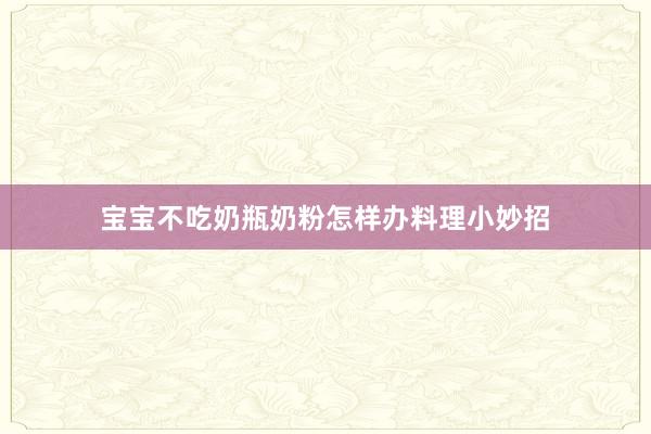 宝宝不吃奶瓶奶粉怎样办料理小妙招